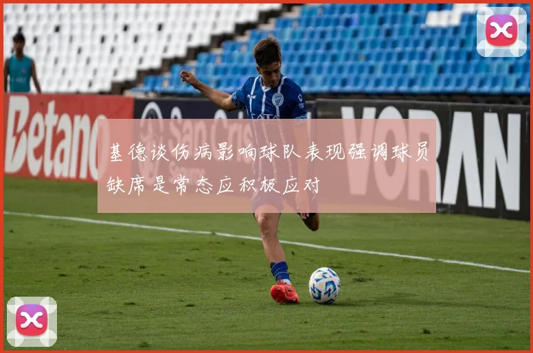 基德谈伤病影响球队表现强调球员缺席是常态应积极应对