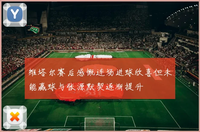 维塔尔赛后感慨连场进球欣喜但未能赢球与张源默契逐渐提升