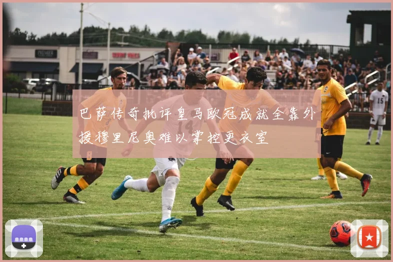 巴萨传奇批评皇马欧冠成就全靠外援穆里尼奥难以掌控更衣室