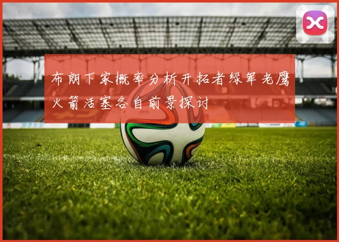 布朗下家概率分析开拓者绿军老鹰火箭活塞各自前景探讨