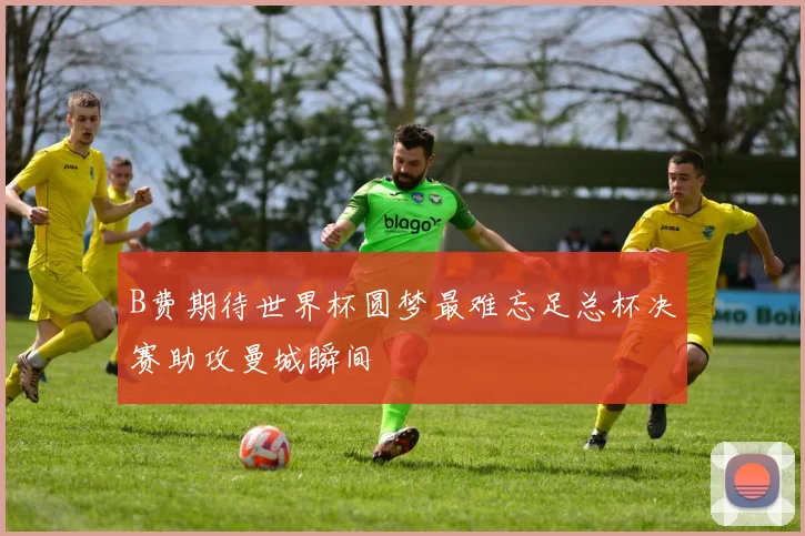 B费期待世界杯圆梦最难忘足总杯决赛助攻曼城瞬间
