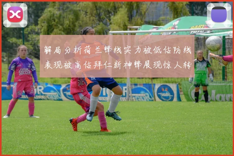 解局分析荷兰锋线实力被低估防线表现被高估拜仁新神锋展现惊人转身能力