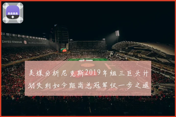 美媒分析尼克斯2019年组三巨头计划失利如今距离总冠军仅一步之遥