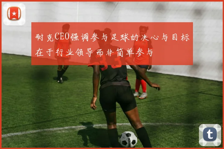 耐克CEO强调参与足球的决心与目标在于行业领导而非简单参与