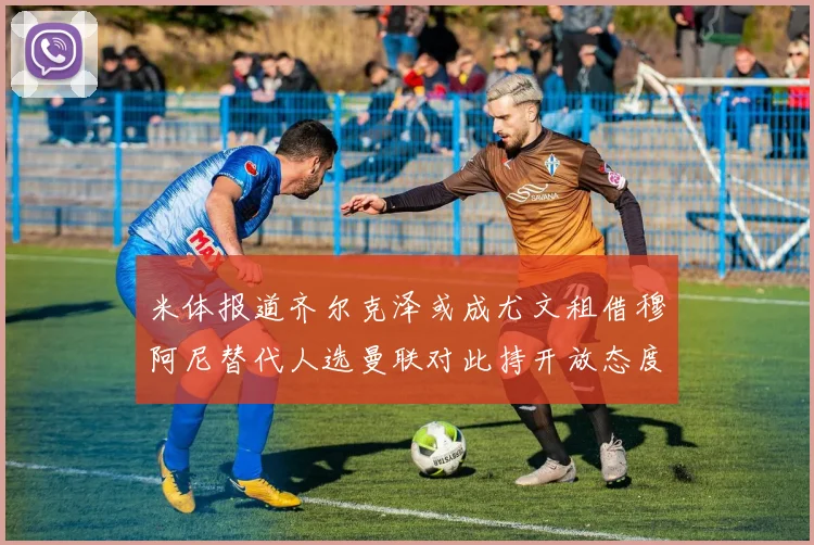 米体报道齐尔克泽或成尤文租借穆阿尼替代人选曼联对此持开放态度