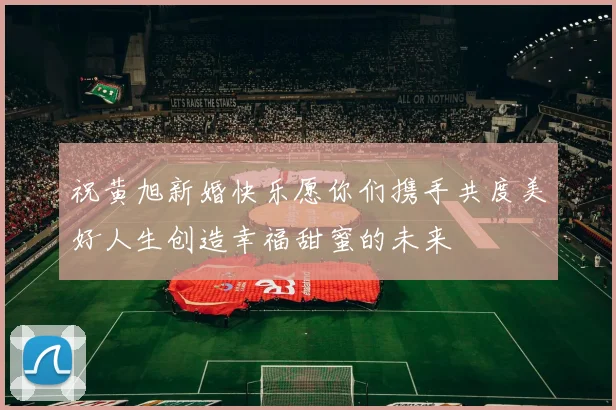祝黄旭新婚快乐愿你们携手共度美好人生创造幸福甜蜜的未来