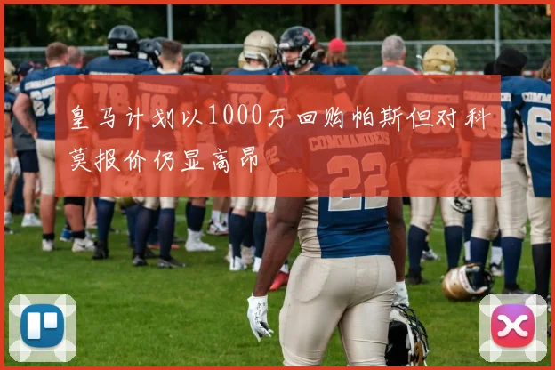 皇马计划以1000万回购帕斯但对科莫报价仍显高昂