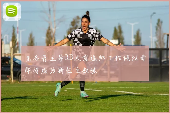 克洛普主导RB大宫选帅工作佩拉奇即将成为新任主教练