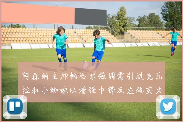 阿森纳主帅帕洛尔强调需引进克瓦拉和小蜘蛛以增强中锋及左路实力
