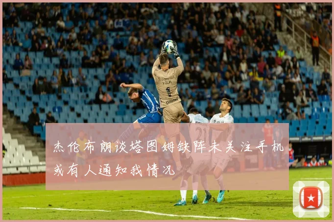 杰伦布朗谈塔图姆缺阵未关注手机或有人通知我情况