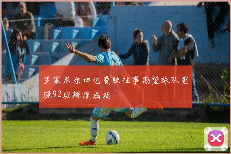 罗塞尼尔回忆曼联往事期望球队重现92班辉煌成就