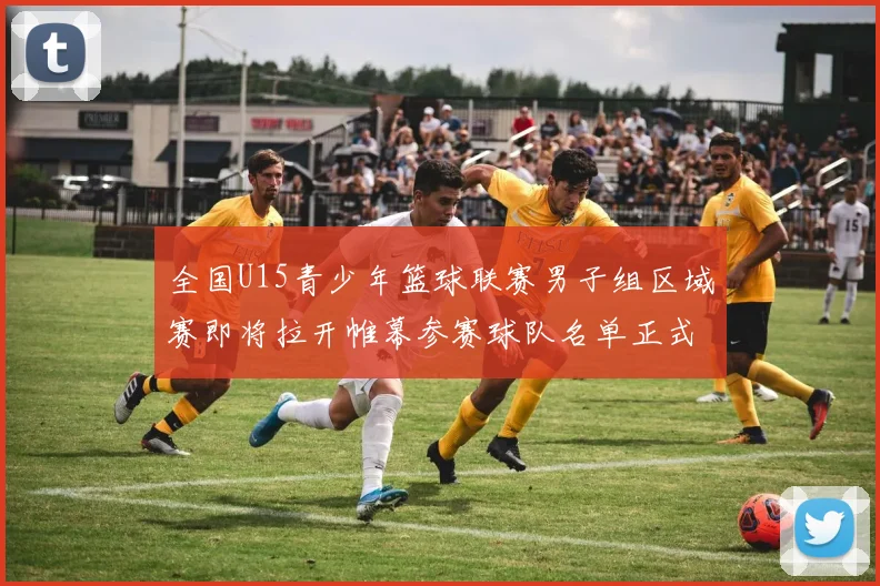 全国U15青少年篮球联赛男子组区域赛即将拉开帷幕参赛球队名单正式公布