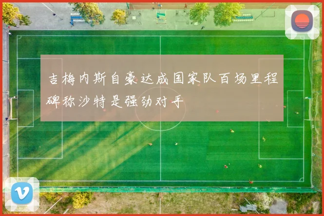 吉梅内斯自豪达成国家队百场里程碑称沙特是强劲对手