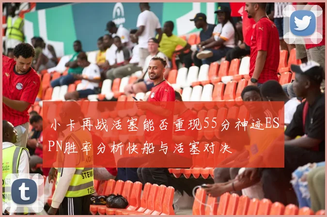 小卡再战活塞能否重现55分神迹ESPN胜率分析快船与活塞对决