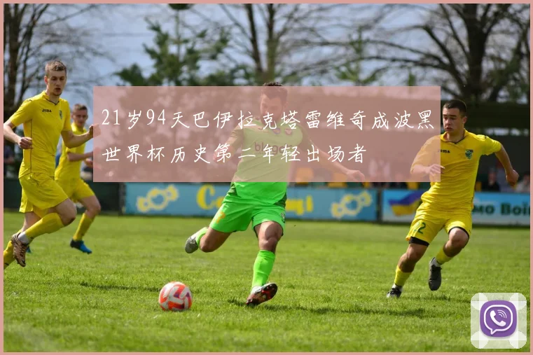 21岁94天巴伊拉克塔雷维奇成波黑世界杯历史第二年轻出场者