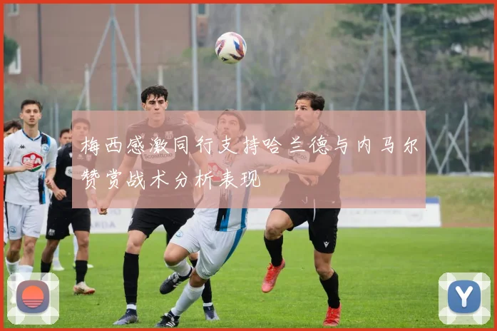 梅西感激同行支持哈兰德与内马尔赞赏战术分析表现