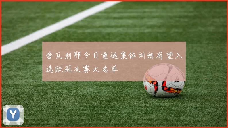 舍瓦利耶今日重返集体训练有望入选欧冠决赛大名单