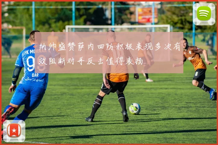 纳帅盛赞萨内回防积极表现多次有效阻断对手反击值得表扬