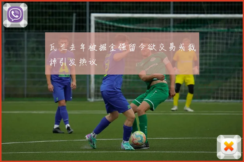 瓦兰去年被掘金强留今欲交易或裁掉引发热议