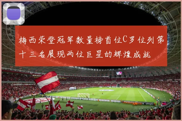梅西荣登冠军数量榜首位C罗位列第十三名展现两位巨星的辉煌成就