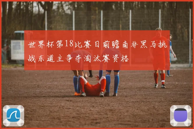 世界杯第18比赛日前瞻南非黑马挑战东道主争夺淘汰赛资格