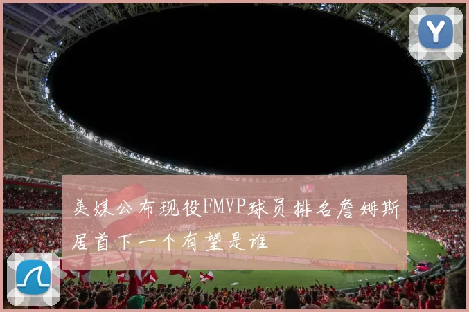 美媒公布现役FMVP球员排名詹姆斯居首下一个有望是谁