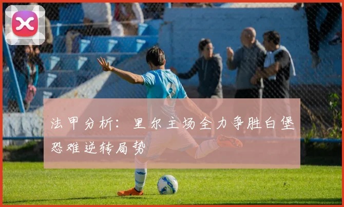 法甲分析：里尔主场全力争胜白堡恐难逆转局势