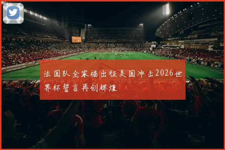 法国队全家福出征美国冲击2026世界杯誓言再创辉煌