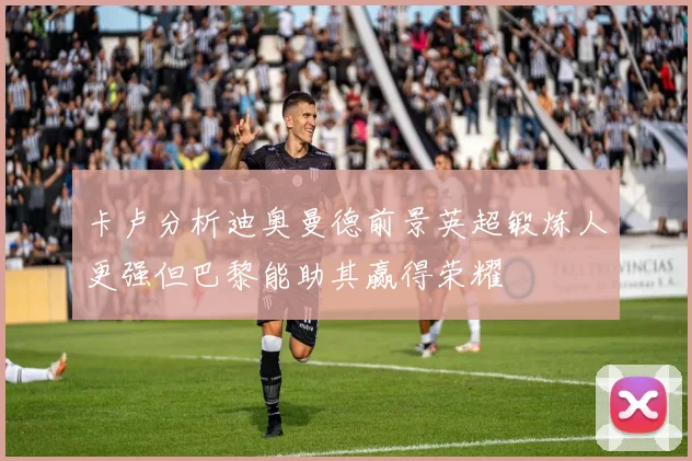 卡卢分析迪奥曼德前景英超锻炼人更强但巴黎能助其赢得荣耀