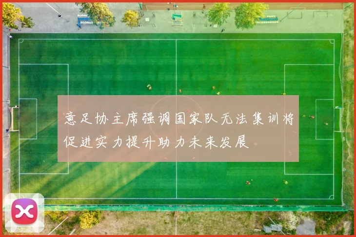 意足协主席强调国家队无法集训将促进实力提升助力未来发展